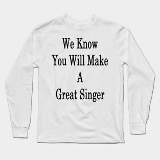 We Know You Will Make A Great Singer Long Sleeve T-Shirt